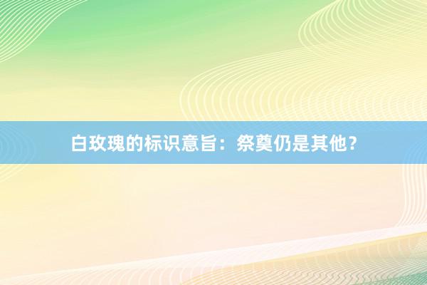 白玫瑰的标识意旨：祭奠仍是其他？
