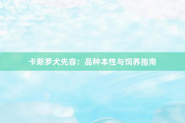 卡斯罗犬先容：品种本性与饲养指南