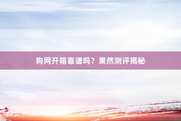 狗网开箱靠谱吗？果然测评揭秘