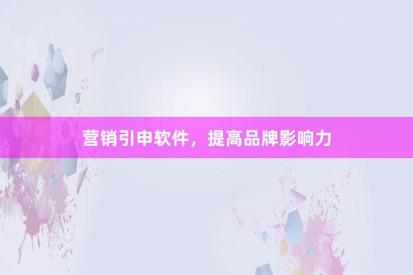 营销引申软件，提高品牌影响力
